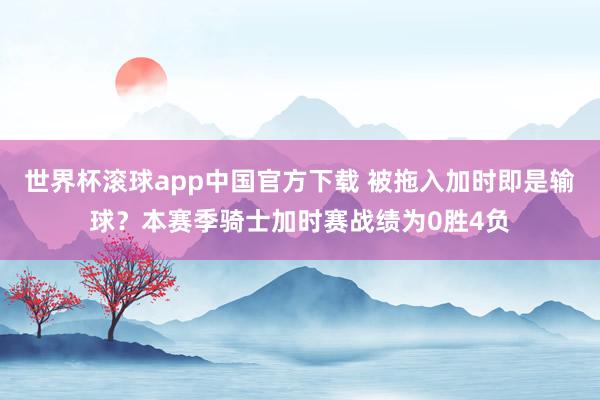 世界杯滚球app中国官方下载 被拖入加时即是输球？本赛季骑士加时赛战绩为0胜4负