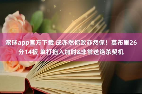滚球app官方下载 成亦然你败亦然你！莫布里26分14板 单打拖入加时&非常送绝杀契机