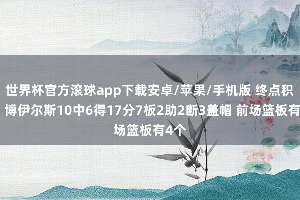世界杯官方滚球app下载安卓/苹果/手机版 终点积极!博伊尔斯10中6得17分7板2助2断3盖帽 前场篮板有4个