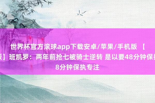 世界杯官方滚球app下载安卓/苹果/手机版 【竣工版】班凯罗:两年前抢七被骑士逆转 是以要48分钟保执专注