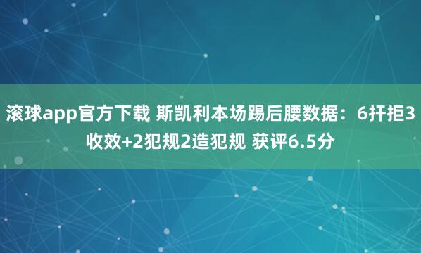 滚球app官方下载 斯凯利本场踢后腰数据:6扞拒3收效+2犯规2造犯规 获评6.5分