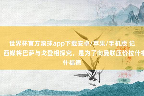 世界杯官方滚球app下载安卓/苹果/手机版 记者：西媒将巴萨与戈登相探究，是为了向曼联压价拉什福德