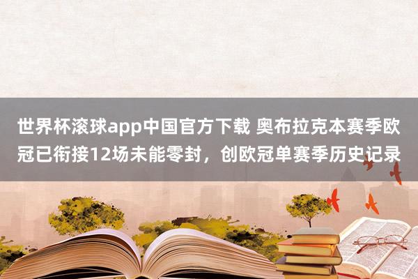 世界杯滚球app中国官方下载 奥布拉克本赛季欧冠已衔接12场未能零封,创欧冠单赛季历史记录