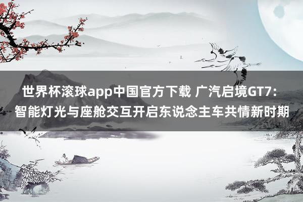 世界杯滚球app中国官方下载 广汽启境GT7: 智能灯光与座舱交互开启东说念主车共情新时期