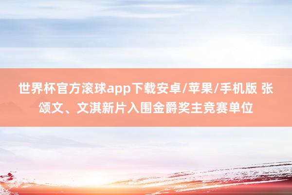 世界杯官方滚球app下载安卓/苹果/手机版 张颂文、文淇新片入围金爵奖主竞赛单位