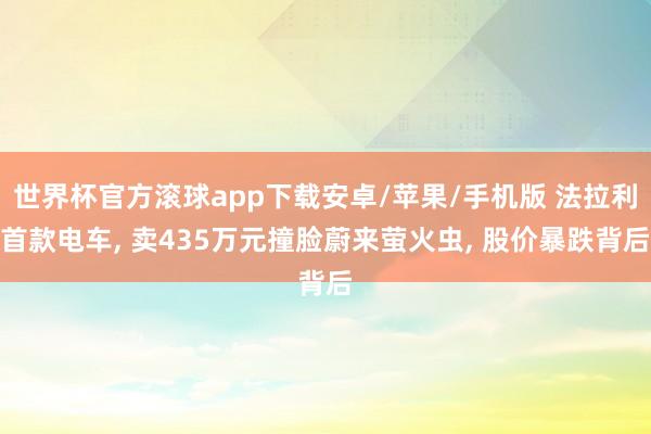 世界杯官方滚球app下载安卓/苹果/手机版 法拉利首款电车, 卖435万元撞脸蔚来萤火虫, 股价暴跌背后