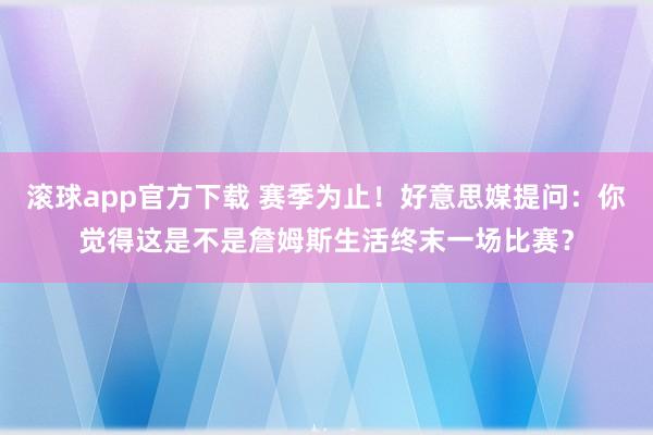 滚球app官方下载 赛季为止！好意思媒提问：你觉得这是不是詹姆斯生活终末一场比赛？