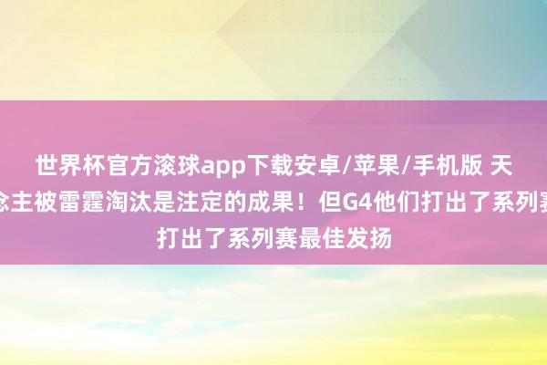 世界杯官方滚球app下载安卓/苹果/手机版 天然湖东说念主被雷霆淘汰是注定的成果!但G4他们打出了系列赛最佳发扬