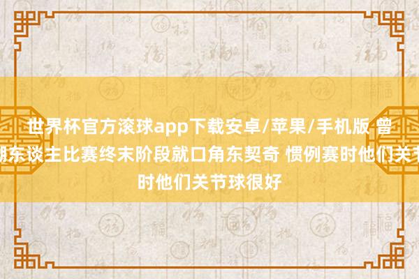 世界杯官方滚球app下载安卓/苹果/手机版 曾令旭:湖东谈主比赛终末阶段就口角东契奇 惯例赛时他们关节球很好