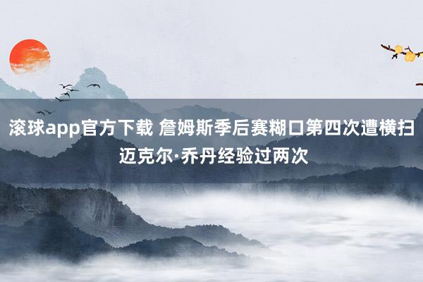 滚球app官方下载 詹姆斯季后赛糊口第四次遭横扫 迈克尔·乔丹经验过两次