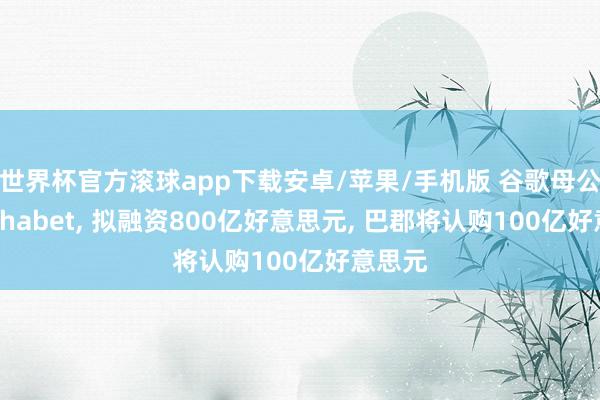 世界杯官方滚球app下载安卓/苹果/手机版 谷歌母公司Alphabet， 拟融资800亿好意思元， 巴郡将认购100亿好意思元
