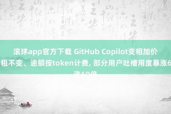 滚球app官方下载 GitHub Copilot变相加价? 月租不变、逾额按token计费, 部分用户吐槽用度暴涨60倍