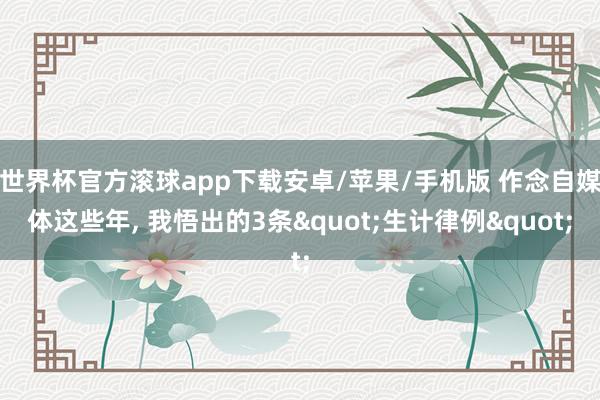 世界杯官方滚球app下载安卓/苹果/手机版 作念自媒体这些年， 我悟出的3条"生计律例"