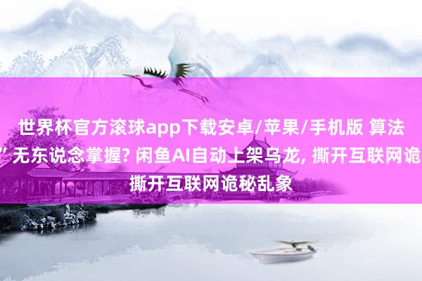 世界杯官方滚球app下载安卓/苹果/手机版 算法无“法”无东说念掌握? 闲鱼AI自动上架乌龙, 撕开互联网诡秘乱象