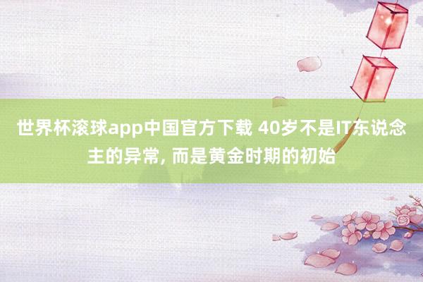 世界杯滚球app中国官方下载 40岁不是IT东说念主的异常， 而是黄金时期的初始