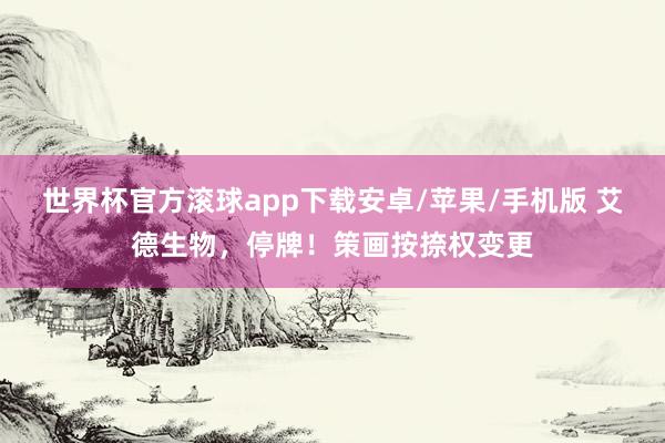 世界杯官方滚球app下载安卓/苹果/手机版 艾德生物,停牌!策画按捺权变更