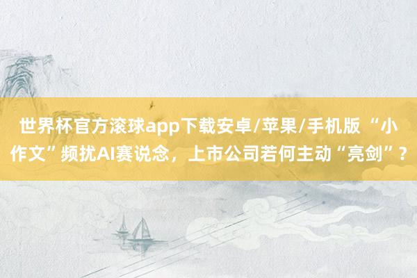世界杯官方滚球app下载安卓/苹果/手机版 “小作文”频扰AI赛说念,上市公司若何主动“亮剑”?