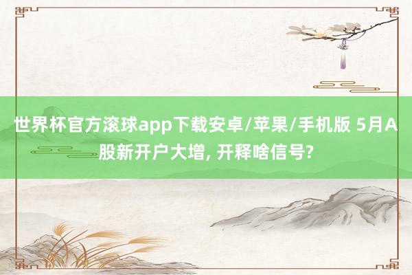 世界杯官方滚球app下载安卓/苹果/手机版 5月A股新开户大增, 开释啥信号?