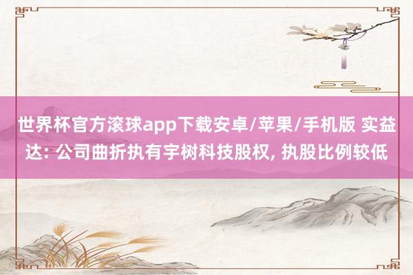 世界杯官方滚球app下载安卓/苹果/手机版 实益达: 公司曲折执有宇树科技股权, 执股比例较低