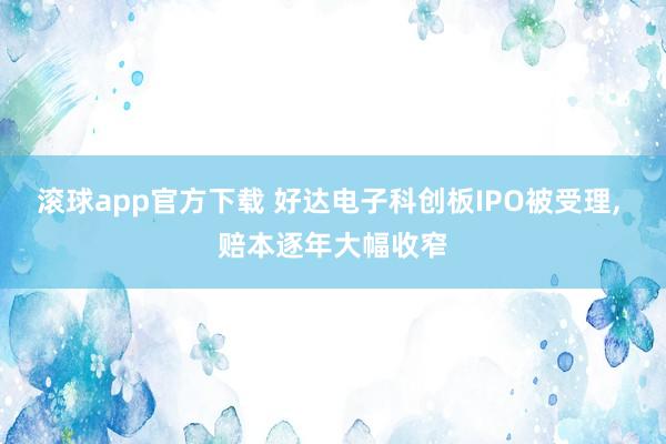 滚球app官方下载 好达电子科创板IPO被受理, 赔本逐年大幅收窄