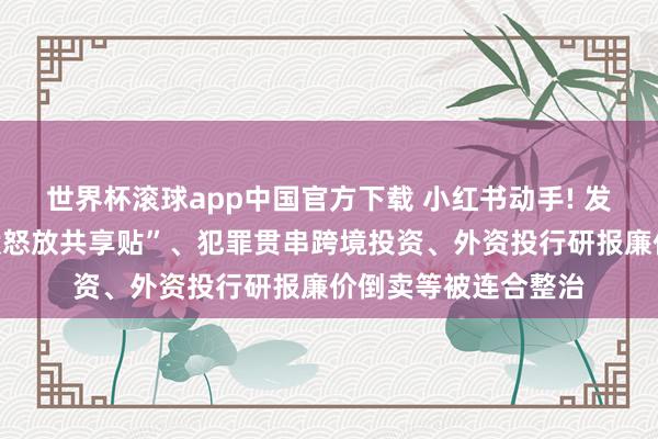 世界杯滚球app中国官方下载 小红书动手! 发布“握紧港好意思股怒放共享贴”、犯罪贯串跨境投资、外资投行研报廉价倒卖等被连合整治