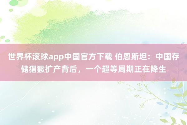 世界杯滚球app中国官方下载 伯恩斯坦:中国存储猖獗扩产背后,一个超等周期正在降生