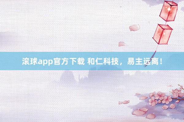 滚球app官方下载 和仁科技,易主远离!