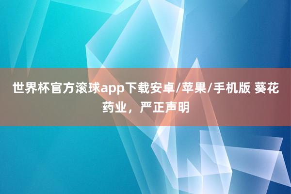 世界杯官方滚球app下载安卓/苹果/手机版 葵花药业,严正声明