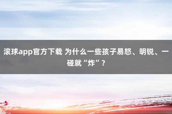 滚球app官方下载 为什么一些孩子易怒、明锐、一碰就“炸”?