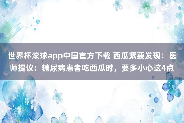 世界杯滚球app中国官方下载 西瓜紧要发现！医师提议：糖尿病患者吃西瓜时，要多小心这4点