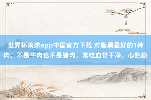 世界杯滚球app中国官方下载 对腹黑最好的1种肉，不是牛肉也不是猪肉，常吃血管干净，心跳稳