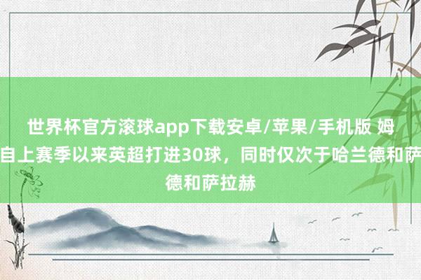 世界杯官方滚球app下载安卓/苹果/手机版 姆伯莫自上赛季以来英超打进30球,同时仅次于哈兰德和萨拉赫