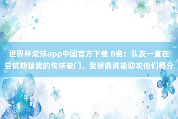 世界杯滚球app中国官方下载 B费:队友一直在尝试期骗我的传球破门,我很鼎沸能助攻他们得分
