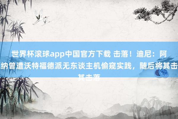 世界杯滚球app中国官方下载 击落!迪尼:阿森纳曾遭沃特福德派无东谈主机偷窥实践,随后将其击落