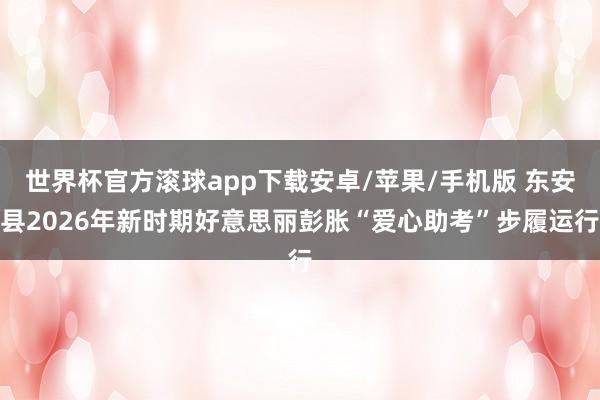 世界杯官方滚球app下载安卓/苹果/手机版 东安县2026年新时期好意思丽彭胀“爱心助考”步履运行