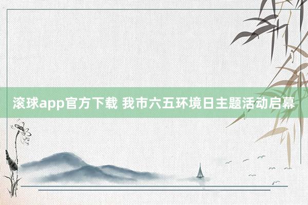 滚球app官方下载 我市六五环境日主题活动启幕