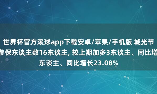 世界杯官方滚球app下载安卓/苹果/手机版 城光节能2025年参保东谈主数16东谈主， 较上期加多3东谈主、同比增长23.08%