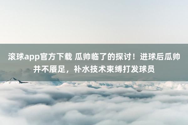 滚球app官方下载 瓜帅临了的探讨！进球后瓜帅并不餍足，补水技术束缚打发球员