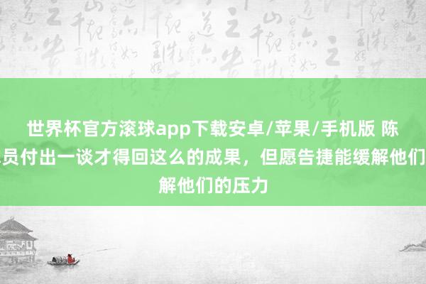 世界杯官方滚球app下载安卓/苹果/手机版 陈涛:球员付出一谈才得回这么的成果,但愿告捷能缓解他们的压力