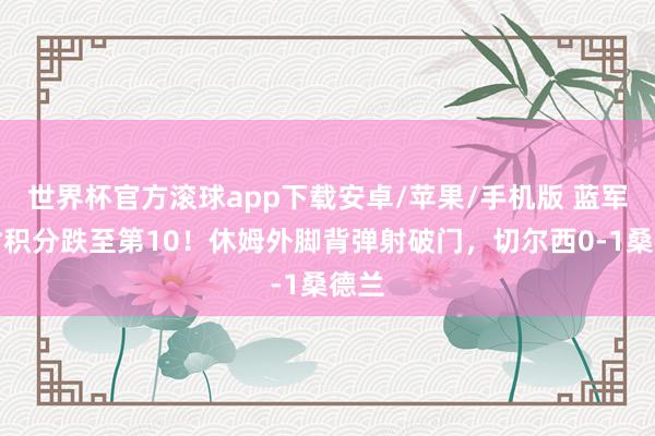 世界杯官方滚球app下载安卓/苹果/手机版 蓝军及时积分跌至第10！休姆外脚背弹射破门，切尔西0-1桑德兰