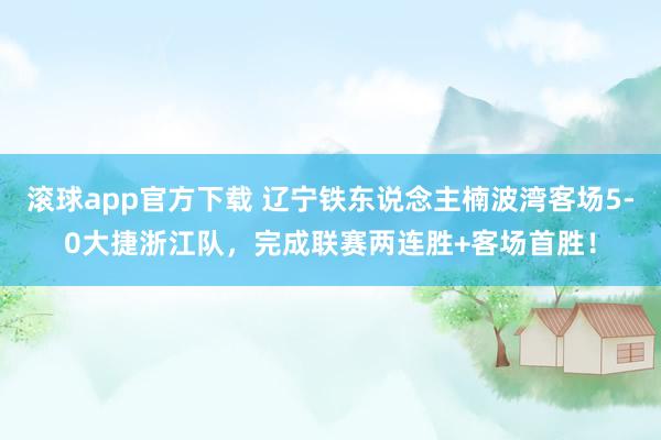 滚球app官方下载 辽宁铁东说念主楠波湾客场5-0大捷浙江队,完成联赛两连胜+客场首胜!