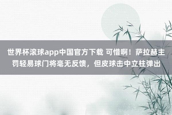 世界杯滚球app中国官方下载 可惜啊！萨拉赫主罚轻易球门将毫无反馈，但皮球击中立柱弹出