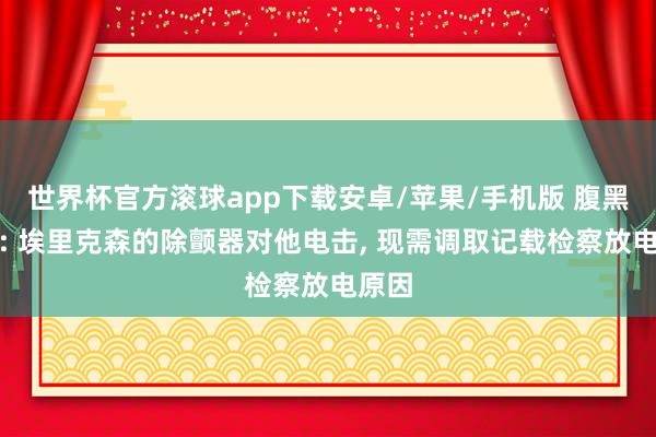世界杯官方滚球app下载安卓/苹果/手机版 腹黑巨匠: 埃里克森的除颤器对他电击, 现需调取记载检察放电原因