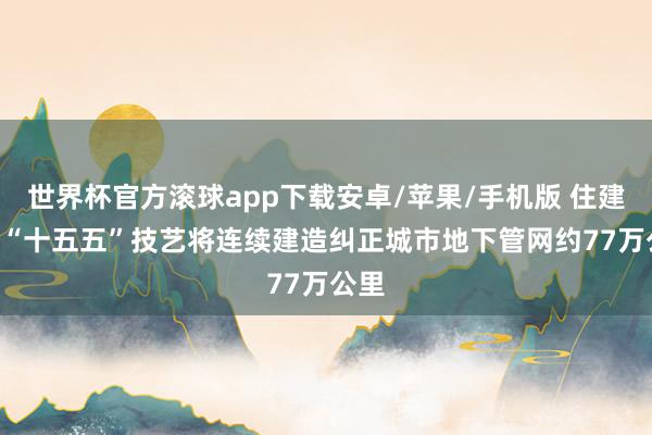 世界杯官方滚球app下载安卓/苹果/手机版 住建部: “十五五”技艺将连续建造纠正城市地下管网约77万公里