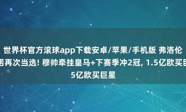 世界杯官方滚球app下载安卓/苹果/手机版 弗洛伦蒂诺再次当选! 穆帅牵挂皇马+下赛季冲2冠， 1.5亿欧买巨星