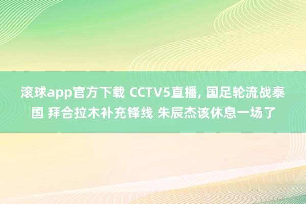 滚球app官方下载 CCTV5直播， 国足轮流战泰国 拜合拉木补充锋线 朱辰杰该休息一场了