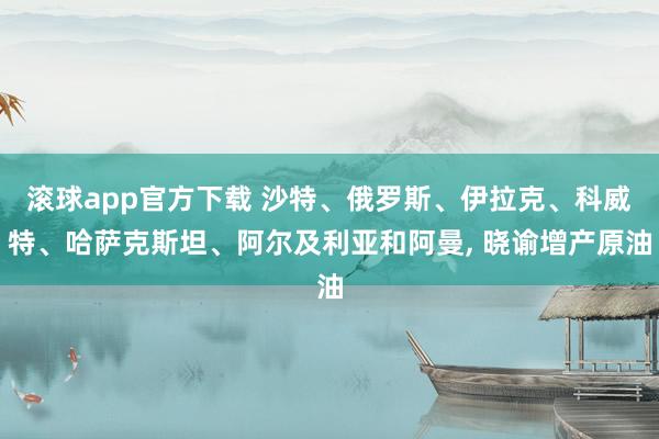 滚球app官方下载 沙特、俄罗斯、伊拉克、科威特、哈萨克斯坦、阿尔及利亚和阿曼, 晓谕增产原油