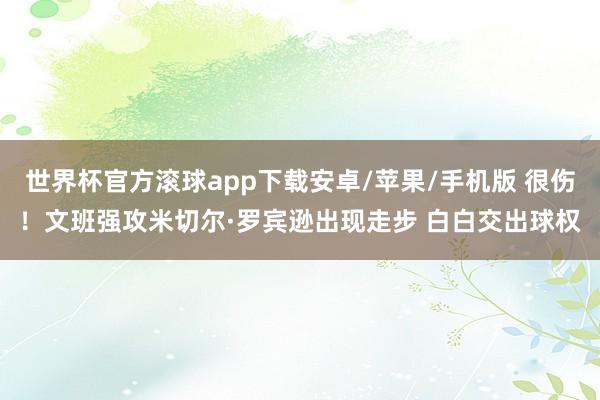 世界杯官方滚球app下载安卓/苹果/手机版 很伤！文班强攻米切尔·罗宾逊出现走步 白白交出球权