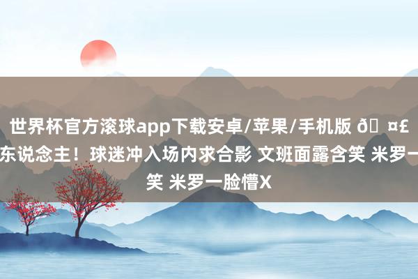 世界杯官方滚球app下载安卓/苹果/手机版 🤣笑死个东说念主！球迷冲入场内求合影 文班面露含笑 米罗一脸懵X