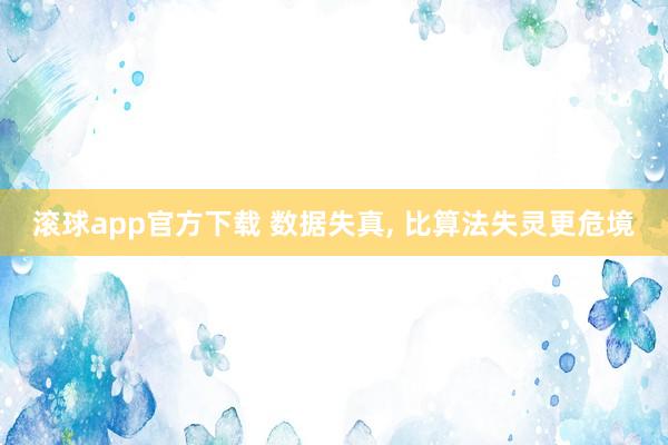 滚球app官方下载 数据失真, 比算法失灵更危境
